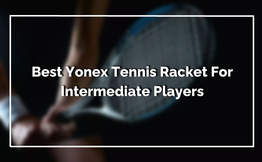 Top 10 Best Yonex Tennis Racket For Intermediate Players In 2024