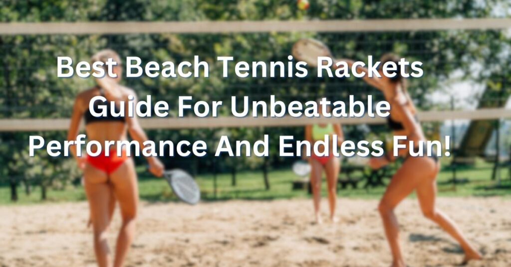 Best Beach Tennis Rackets Guide For Unbeatable Performance And Endless Fun