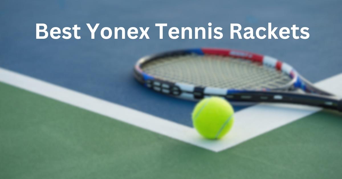 Best Yonex Tennis Rackets for Unbeatable Power and Precision