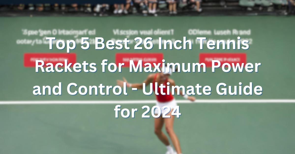 Top 5 Best 26 Inch Tennis Rackets for Maximum Power and Control Ultimate Guide for 2024